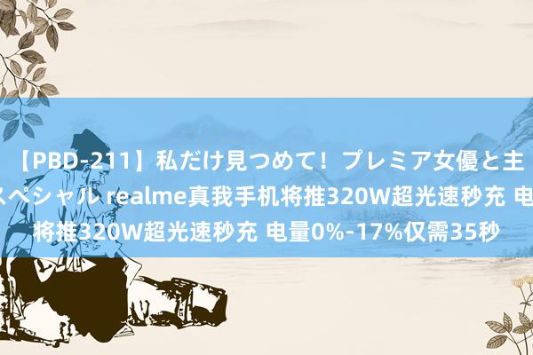 【PBD-211】私だけ見つめて！プレミア女優と主観でセックス8時間スペシャル realme真我手机将推320W超光速秒充 电量0%-17%仅需35秒