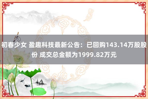 初春少女 盈趣科技最新公告：已回购143.14万股股份 成交总金额为1999.82万元