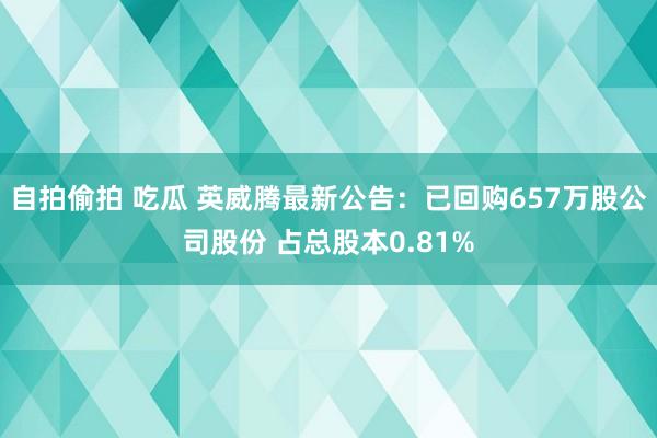 自拍偷拍 吃瓜 英威腾最新公告：已回购657万股公司股份 占总股本0.81%