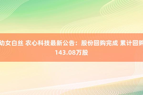 幼女白丝 农心科技最新公告：股份回购完成 累计回购143.08万股