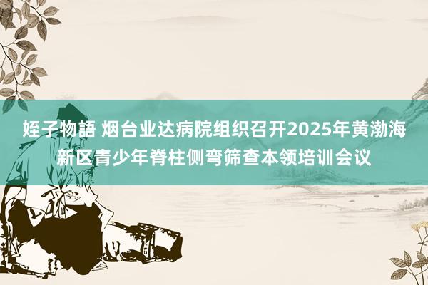 姪子物語 烟台业达病院组织召开2025年黄渤海新区青少年脊柱侧弯筛查本领培训会议