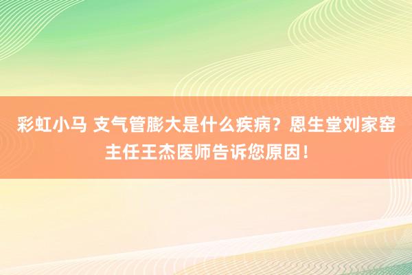 彩虹小马 支气管膨大是什么疾病？恩生堂刘家窑主任王杰医师告诉您原因！