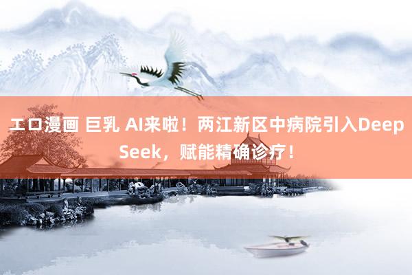 エロ漫画 巨乳 AI来啦！两江新区中病院引入DeepSeek，赋能精确诊疗！