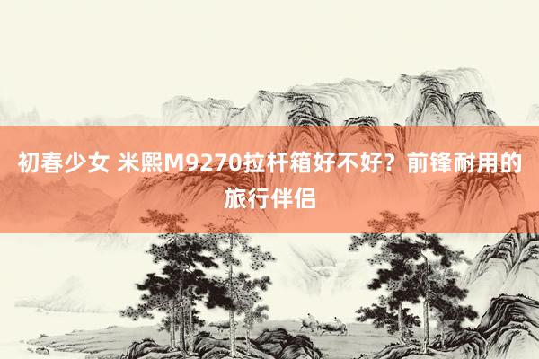初春少女 米熙M9270拉杆箱好不好？前锋耐用的旅行伴侣