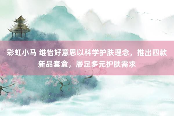 彩虹小马 维怡好意思以科学护肤理念，推出四款新品套盒，餍足多元护肤需求
