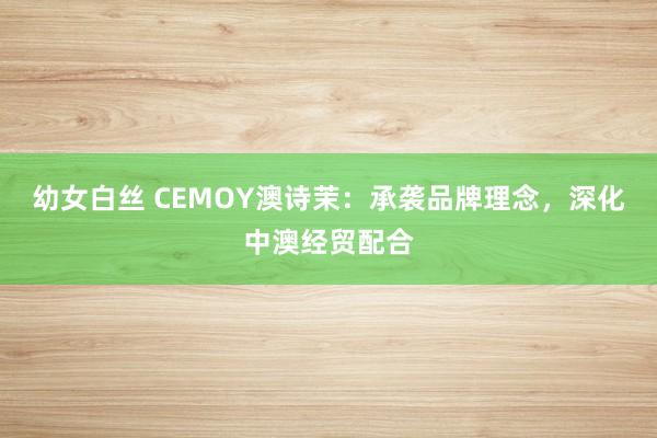 幼女白丝 CEMOY澳诗茉：承袭品牌理念，深化中澳经贸配合