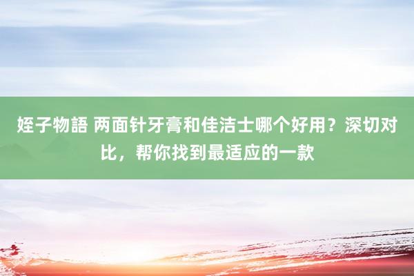 姪子物語 两面针牙膏和佳洁士哪个好用？深切对比，帮你找到最适应的一款