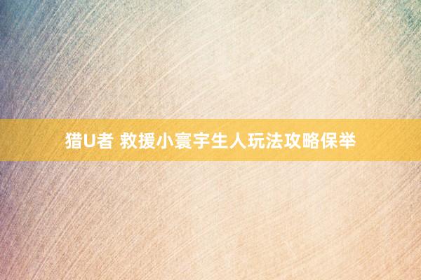 猎U者 救援小寰宇生人玩法攻略保举