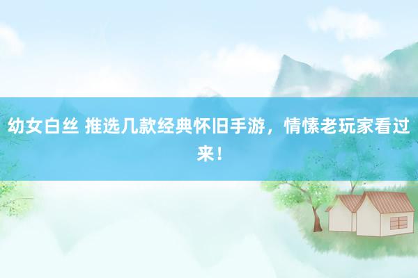 幼女白丝 推选几款经典怀旧手游，情愫老玩家看过来！