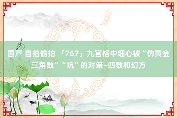 国产 自拍偷拍 「767」九宫格中细心被“伪黄金三角数”“坑”的对策~四数和幻方