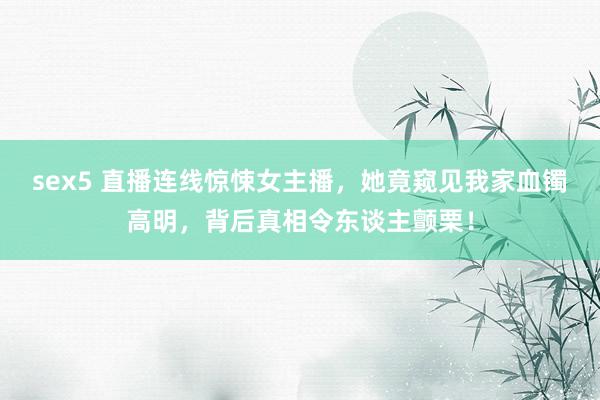 sex5 直播连线惊悚女主播，她竟窥见我家血镯高明，背后真相令东谈主颤栗！