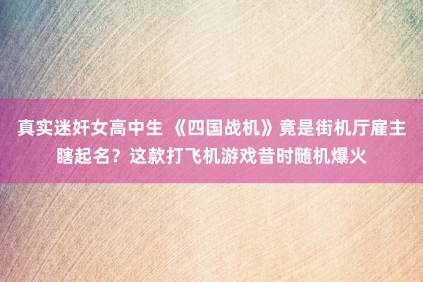 真实迷奸女高中生 《四国战机》竟是街机厅雇主瞎起名？这款打飞机游戏昔时随机爆火