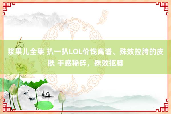 浆果儿全集 扒一扒LOL价钱离谱、殊效拉胯的皮肤 手感稀碎，殊效抠脚