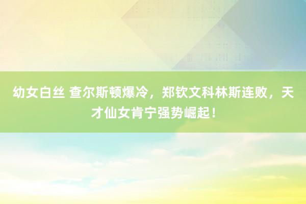 幼女白丝 查尔斯顿爆冷，郑钦文科林斯连败，天才仙女肯宁强势崛起！