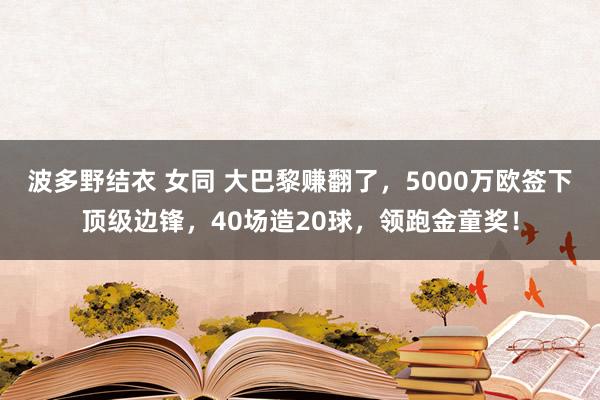 波多野结衣 女同 大巴黎赚翻了，5000万欧签下顶级边锋，40场造20球，领跑金童奖！