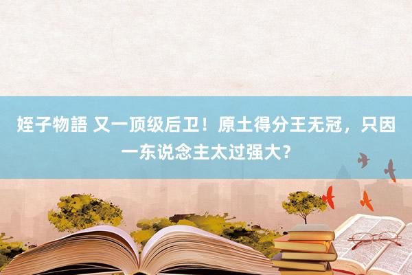 姪子物語 又一顶级后卫！原土得分王无冠，只因一东说念主太过强大？