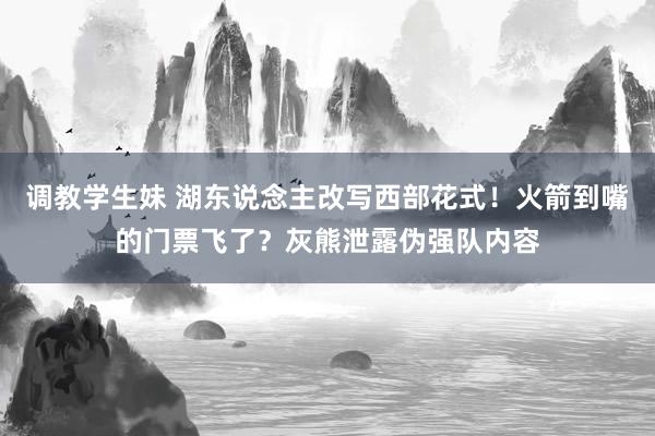 调教学生妹 湖东说念主改写西部花式！火箭到嘴的门票飞了？灰熊泄露伪强队内容
