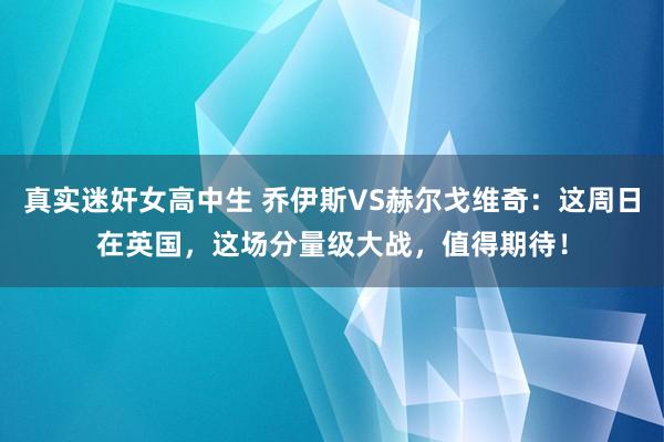 真实迷奸女高中生 乔伊斯VS赫尔戈维奇：这周日在英国，这场分量级大战，值得期待！