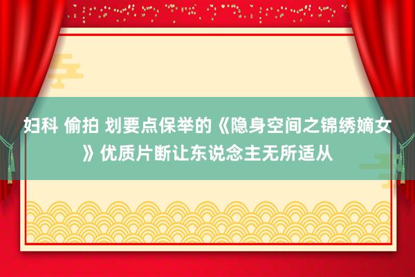 妇科 偷拍 划要点保举的《隐身空间之锦绣嫡女》优质片断让东说念主无所适从