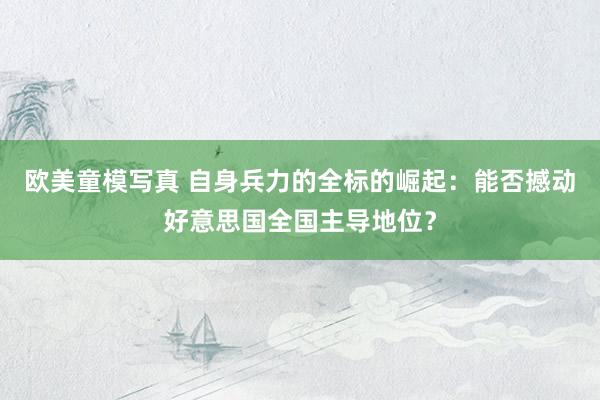 欧美童模写真 自身兵力的全标的崛起：能否撼动好意思国全国主导地位？