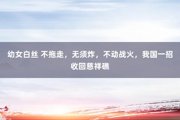 幼女白丝 不拖走，无须炸，不动战火，我国一招收回慈祥礁
