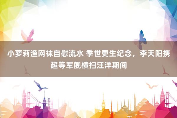 小萝莉渔网袜自慰流水 季世更生纪念，李天阳携超等军舰横扫汪洋期间