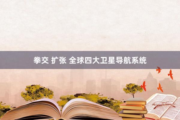 拳交 扩张 全球四大卫星导航系统
