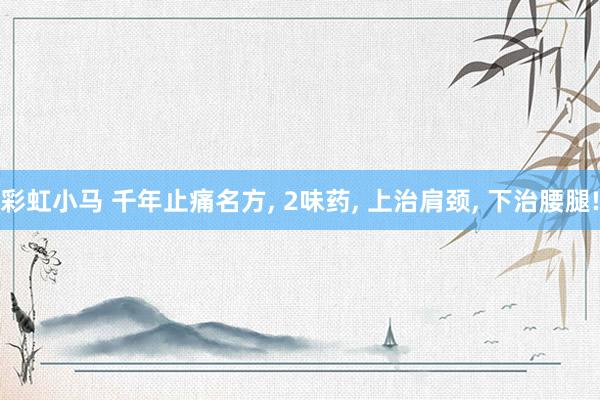 彩虹小马 千年止痛名方， 2味药， 上治肩颈， 下治腰腿!