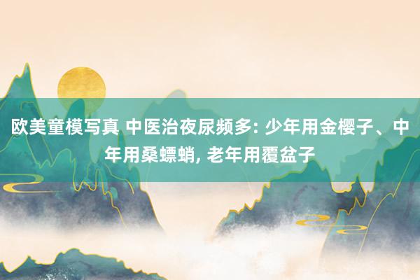 欧美童模写真 中医治夜尿频多: 少年用金樱子、中年用桑螵蛸， 老年用覆盆子