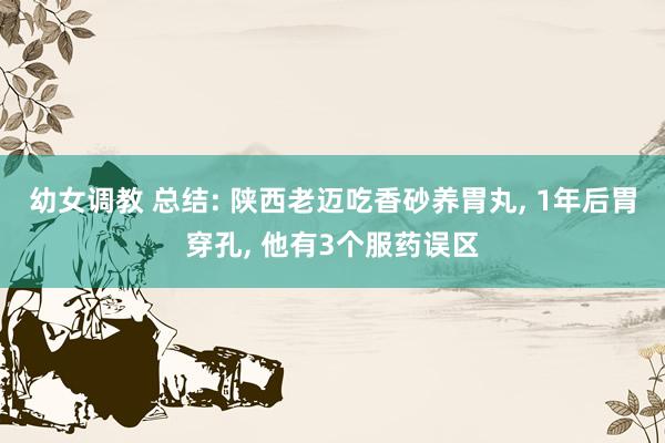幼女调教 总结: 陕西老迈吃香砂养胃丸， 1年后胃穿孔， 他有3个服药误区