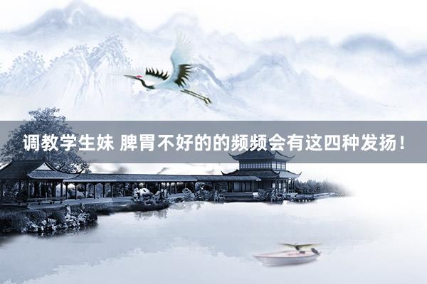 调教学生妹 脾胃不好的的频频会有这四种发扬!