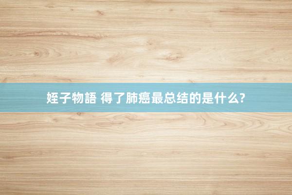 姪子物語 得了肺癌最总结的是什么?