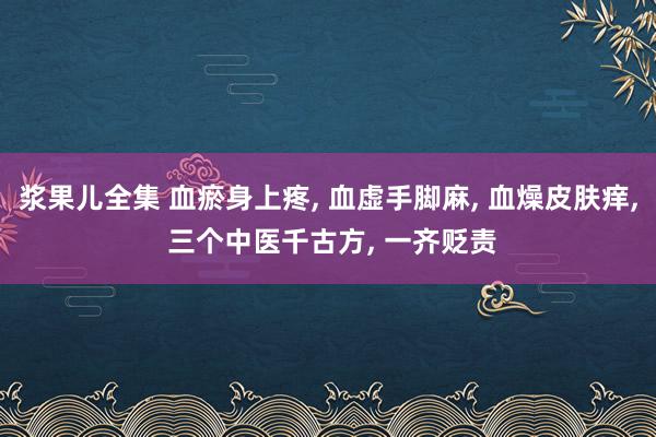 浆果儿全集 血瘀身上疼， 血虚手脚麻， 血燥皮肤痒， 三个中医千古方， 一齐贬责