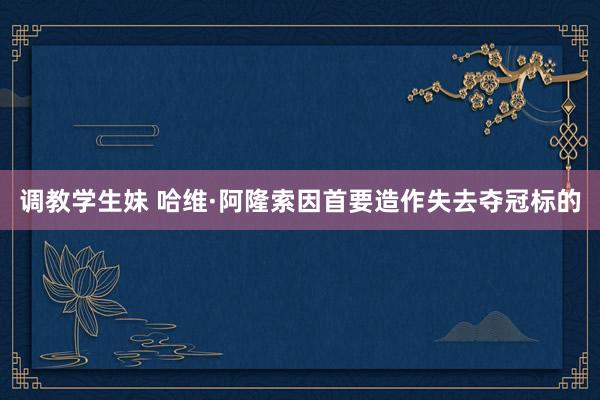 调教学生妹 哈维·阿隆索因首要造作失去夺冠标的