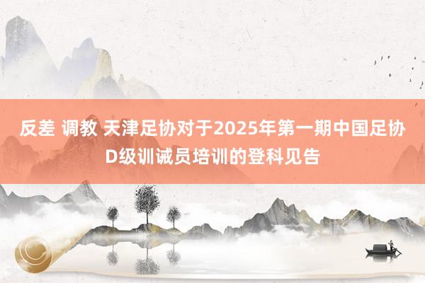 反差 调教 天津足协对于2025年第一期中国足协D级训诫员培训的登科见告