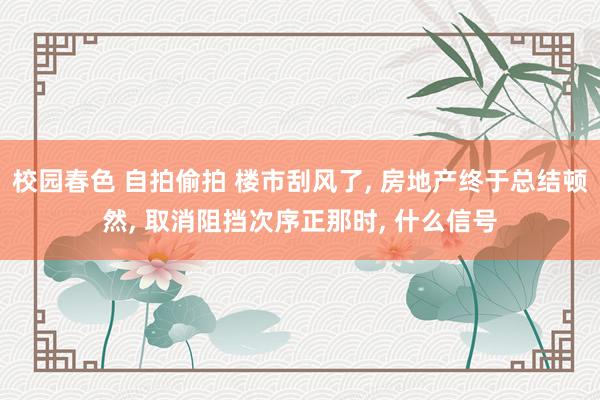 校园春色 自拍偷拍 楼市刮风了， 房地产终于总结顿然， 取消阻挡次序正那时， 什么信号