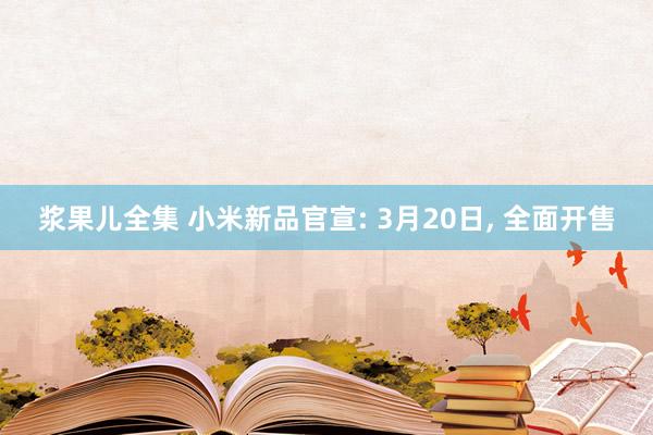 浆果儿全集 小米新品官宣: 3月20日， 全面开售
