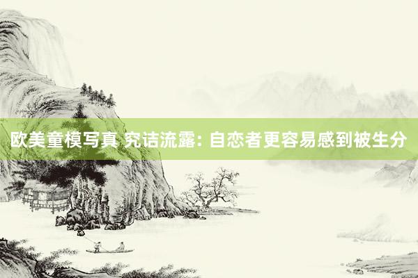 欧美童模写真 究诘流露: 自恋者更容易感到被生分