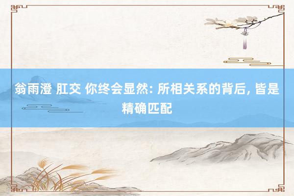 翁雨澄 肛交 你终会显然: 所相关系的背后， 皆是精确匹配