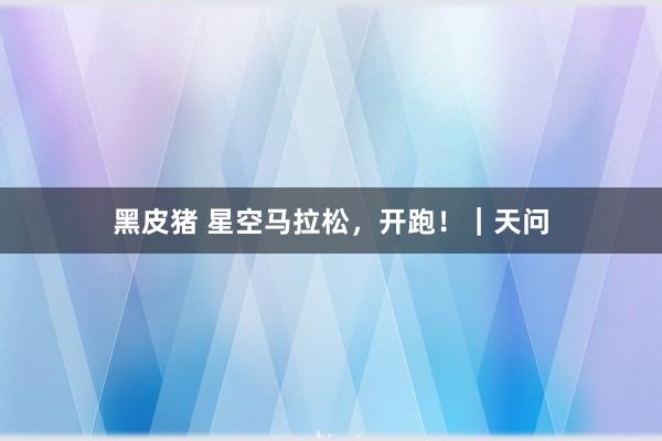 黑皮猪 星空马拉松，开跑！｜天问