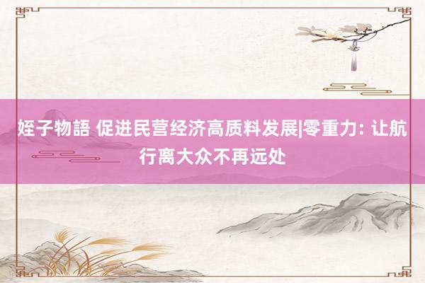 姪子物語 促进民营经济高质料发展|零重力: 让航行离大众不再远处