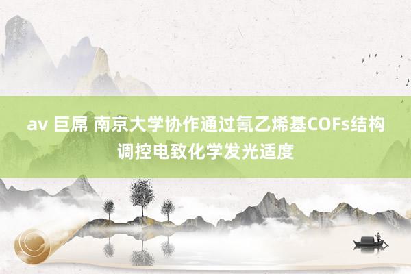 av 巨屌 南京大学协作通过氰乙烯基COFs结构调控电致化学发光适度