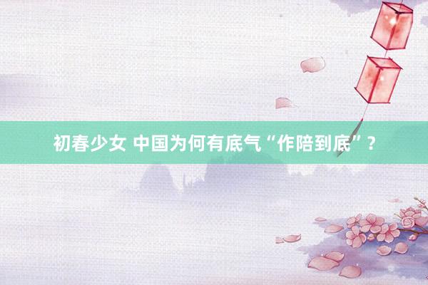 初春少女 中国为何有底气“作陪到底”？