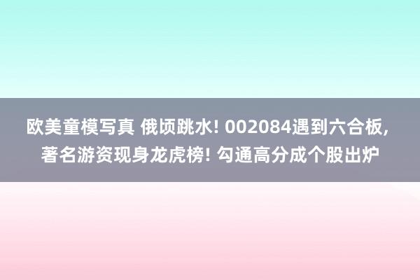 欧美童模写真 俄顷跳水! 002084遇到六合板， 著名游资现身龙虎榜! 勾通高分成个股出炉