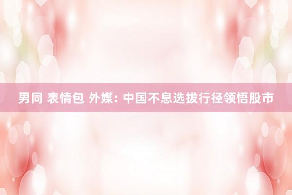 男同 表情包 外媒: 中国不息选拔行径领悟股市