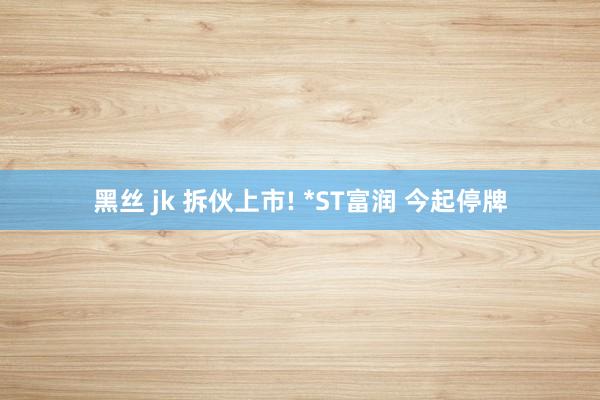 黑丝 jk 拆伙上市! *ST富润 今起停牌