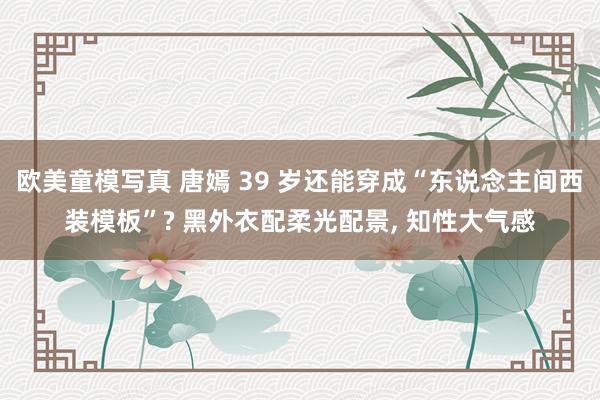 欧美童模写真 唐嫣 39 岁还能穿成“东说念主间西装模板”? 黑外衣配柔光配景， 知性大气感