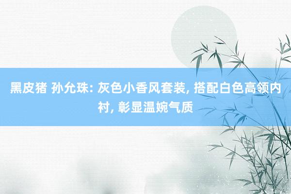 黑皮猪 孙允珠: 灰色小香风套装， 搭配白色高领内衬， 彰显温婉气质