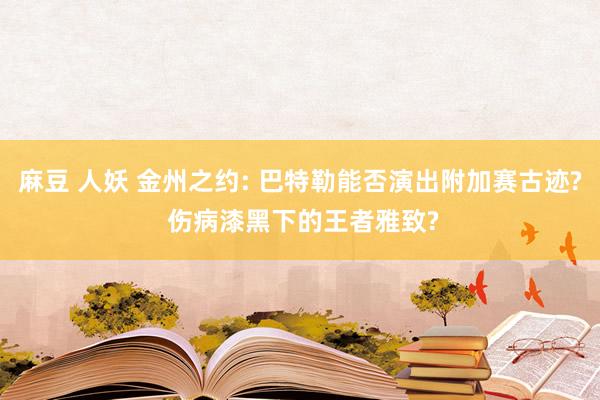 麻豆 人妖 金州之约: 巴特勒能否演出附加赛古迹? 伤病漆黑下的王者雅致?