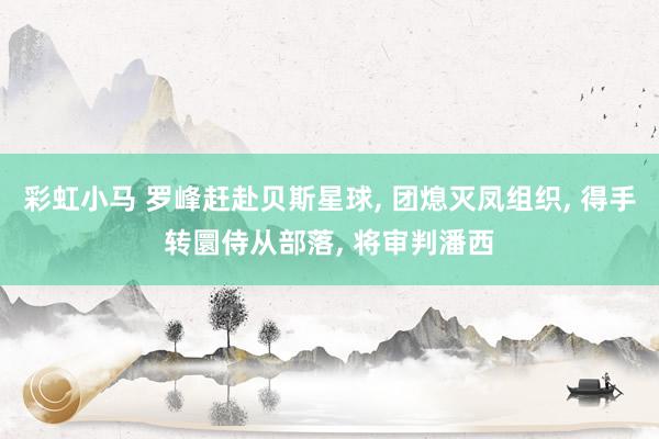 彩虹小马 罗峰赶赴贝斯星球， 团熄灭凤组织， 得手转圜侍从部落， 将审判潘西